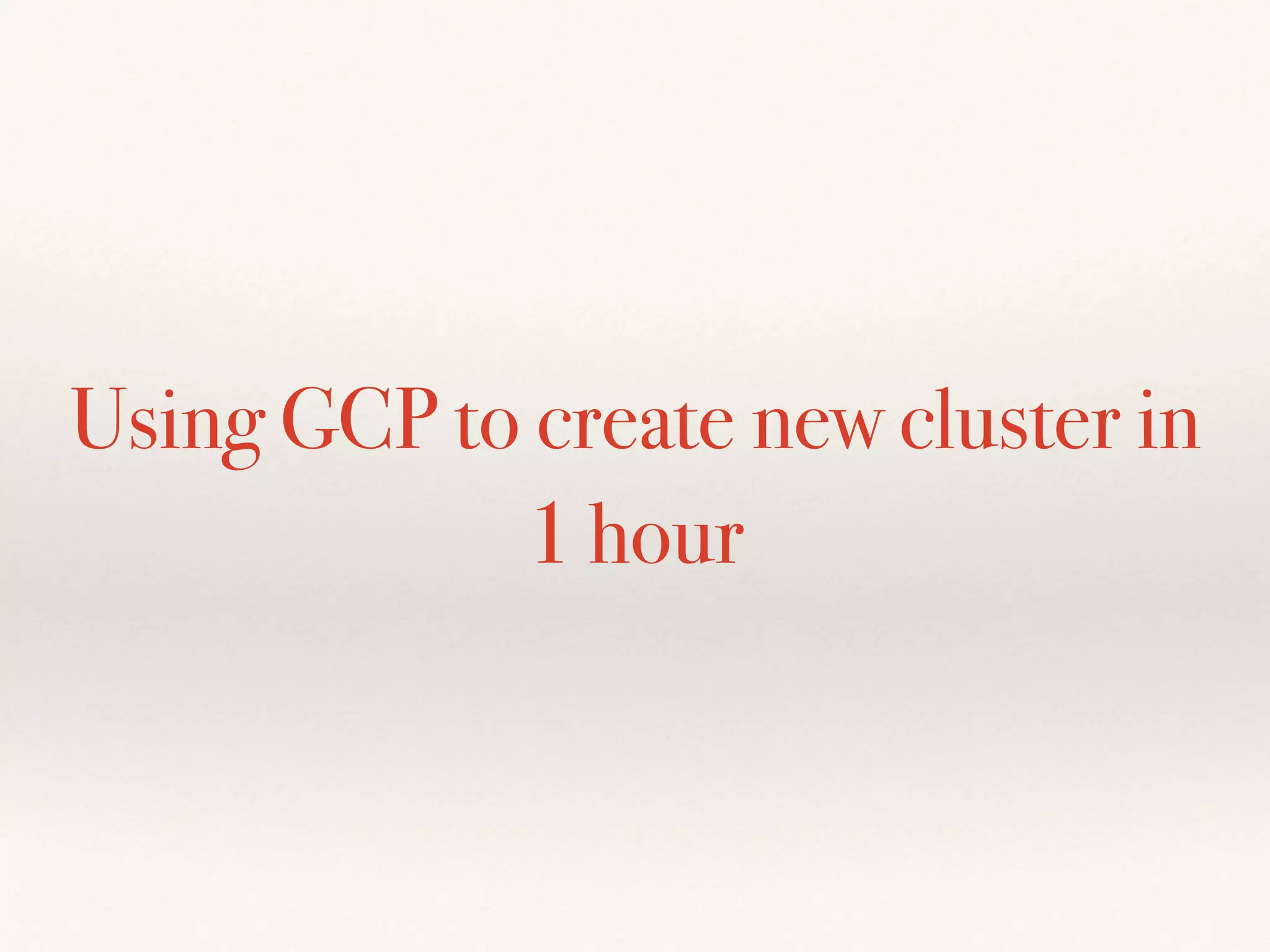 Using GCP to create new cluster in
1 hour
 