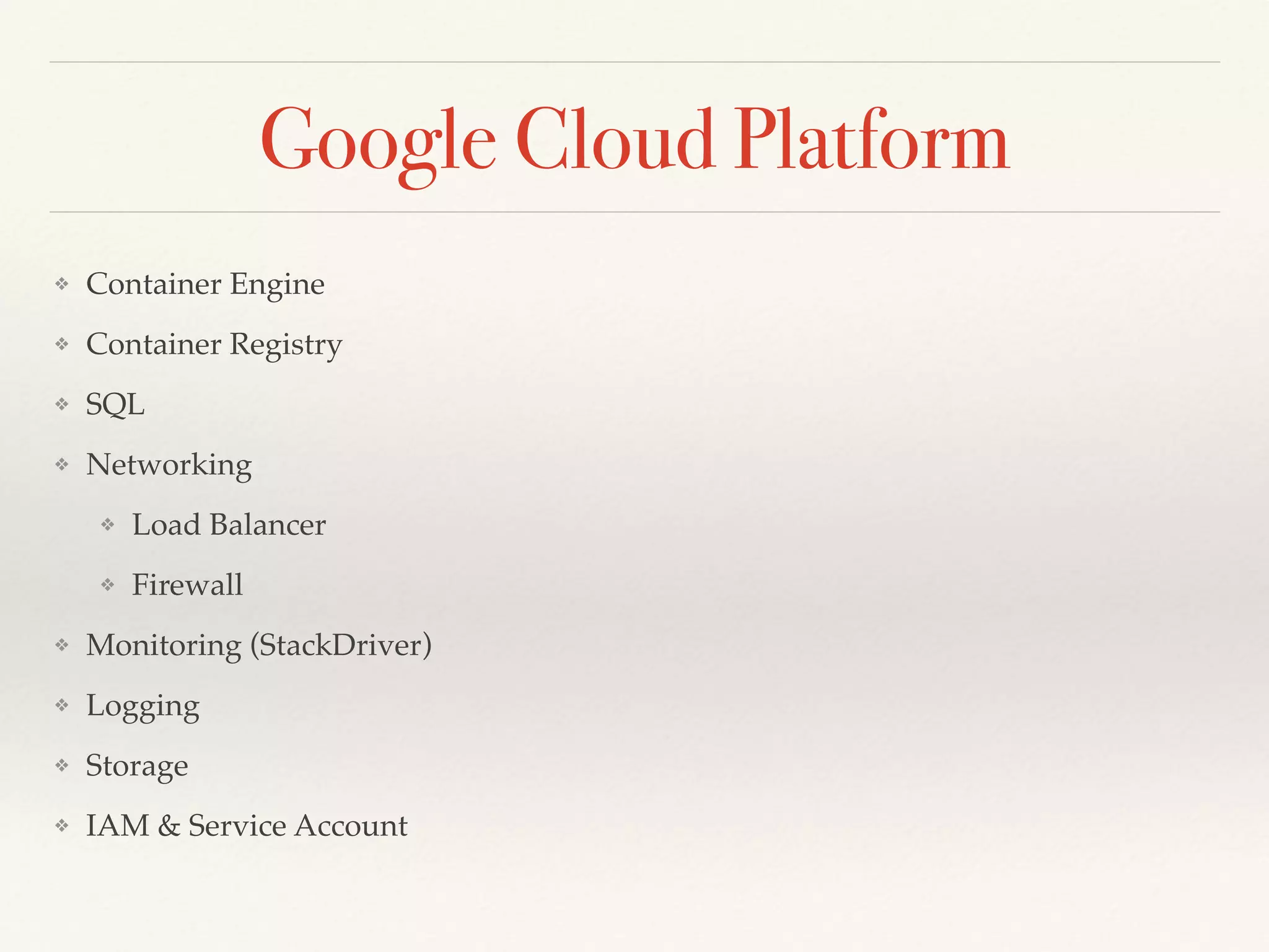 Google Cloud Platform
❖ Container Engine
❖ Container Registry
❖ SQL
❖ Networking
❖ Load Balancer
❖ Firewall
❖ Monitoring (StackDriver)
❖ Logging
❖ Storage
❖ IAM & Service Account
 