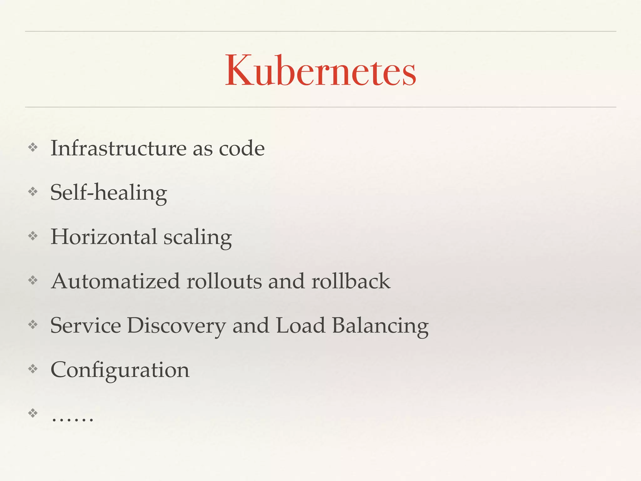Kubernetes
❖ Infrastructure as code
❖ Self-healing
❖ Horizontal scaling
❖ Automatized rollouts and rollback
❖ Service Discovery and Load Balancing
❖ Configuration
❖ ……
 