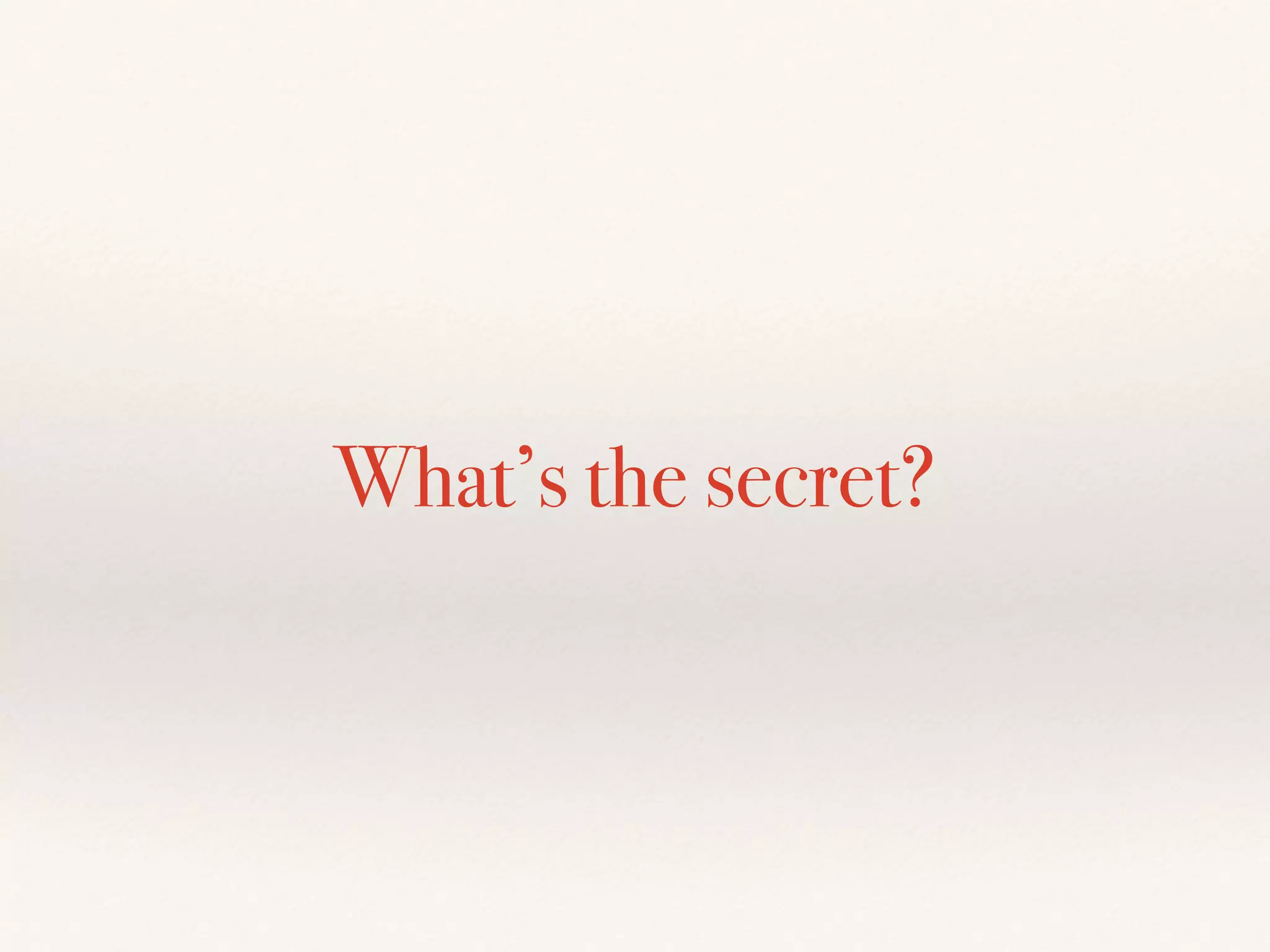 What’s the secret?
 