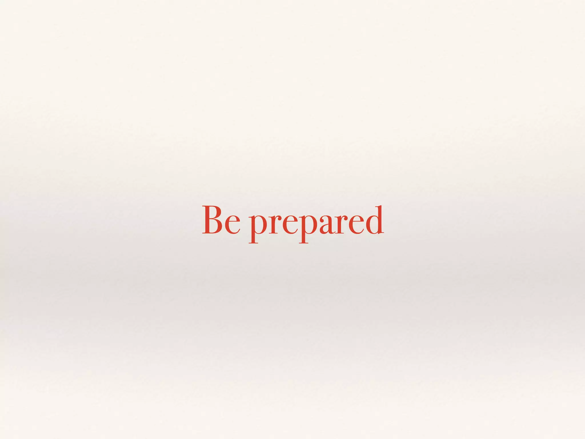 Be prepared
 