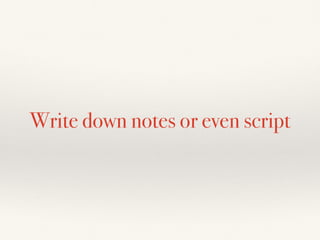 Write down notes or even script
 