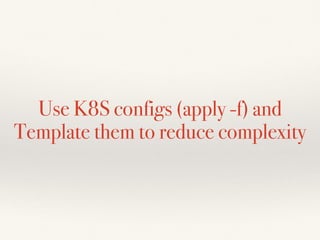 Use K8S configs (apply -f) and
Template them to reduce complexity
 