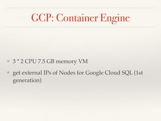 GCP: Container Engine
❖ 3 * 2 CPU 7.5 GB memory VM
❖ get external IPs of Nodes for Google Cloud SQL (1st
generation)
 
