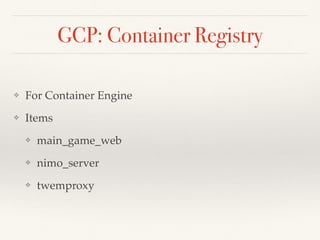 GCP: Container Registry
❖ For Container Engine
❖ Items
❖ main_game_web
❖ nimo_server
❖ twemproxy
 