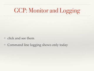 GCP: Monitor and Logging
❖ click and see them
❖ Command line logging shows only today
 