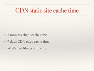 CDN static site cache time
❖ 2 minutes client cache time
❖ 7 days CDN edge cache time
❖ Written in titan_control.py
 