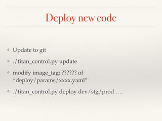 Deploy new code
❖ Update to git
❖ ./titan_control.py update
❖ modify image_tag: ?????? of
“deploy/params/xxxx.yaml”
❖ ./titan_control.py deploy dev/stg/prod ….
 