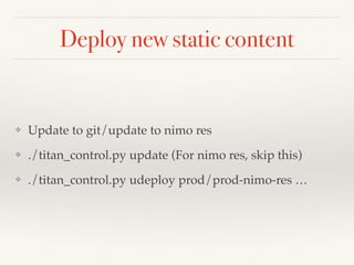 Deploy new static content
❖ Update to git/update to nimo res
❖ ./titan_control.py update (For nimo res, skip this)
❖ ./titan_control.py udeploy prod/prod-nimo-res …
 
