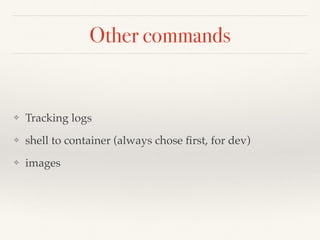 Other commands
❖ Tracking logs
❖ shell to container (always chose first, for dev)
❖ images
 