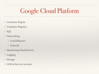 Google Cloud Platform
❖ Container Engine
❖ Container Registry
❖ SQL
❖ Networking
❖ Load Balancer
❖ Firewall
❖ Monitoring (StackDriver)
❖ Logging
❖ Storage
❖ IAM & Service Account
 