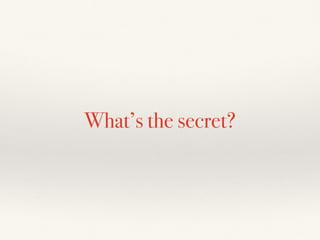 What’s the secret?
 