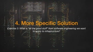 4. More Specific Solution
Exercise 3: What is “all the good stuﬀ” from software engineering we want
to apply to infrastructure?
 