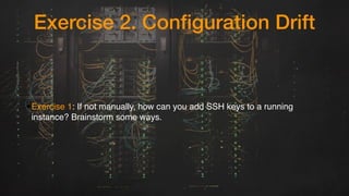 Exercise 2. Configuration Drift
•Exercise 1: If not manually, how can you add SSH keys to a running
instance? Brainstorm some ways.
 