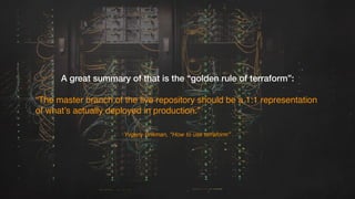 Yvgeny Brikman, “How to use terraform”
A great summary of that is the “golden rule of terraform”:
“The master branch of th...