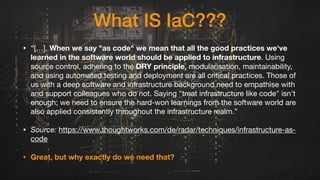 What IS IaC???
• “[…]. When we say "as code" we mean that all the good practices we've
learned in the software world shoul...