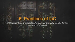 6. Practices of IaC
(I’ll highlight three practices I find underrated and really useful… for the
rest, read “the” book.)
 