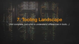7. Tooling Landscape
(not complete, just a list to understand diﬀerences in tools…)
 