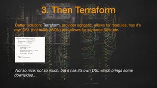 3. Then Terraform
1.Better Solution: Terraform, provider agnostic, allows for modules, has it’s
own DSL (not bulky JSON) a...