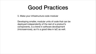 Good Practices
5. Make your infrastructure code modular

Developing smaller, modular units of code that can be
deployed independently of the rest of a product’s
components, is a trend in software development
(microservices), as it's a good idea in IaC as well.
 