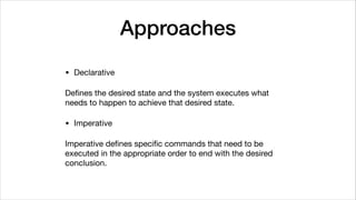Approaches
• Declarative

Deﬁnes the desired state and the system executes what
needs to happen to achieve that desired state. 

• Imperative

Imperative deﬁnes speciﬁc commands that need to be
executed in the appropriate order to end with the desired
conclusion.
 