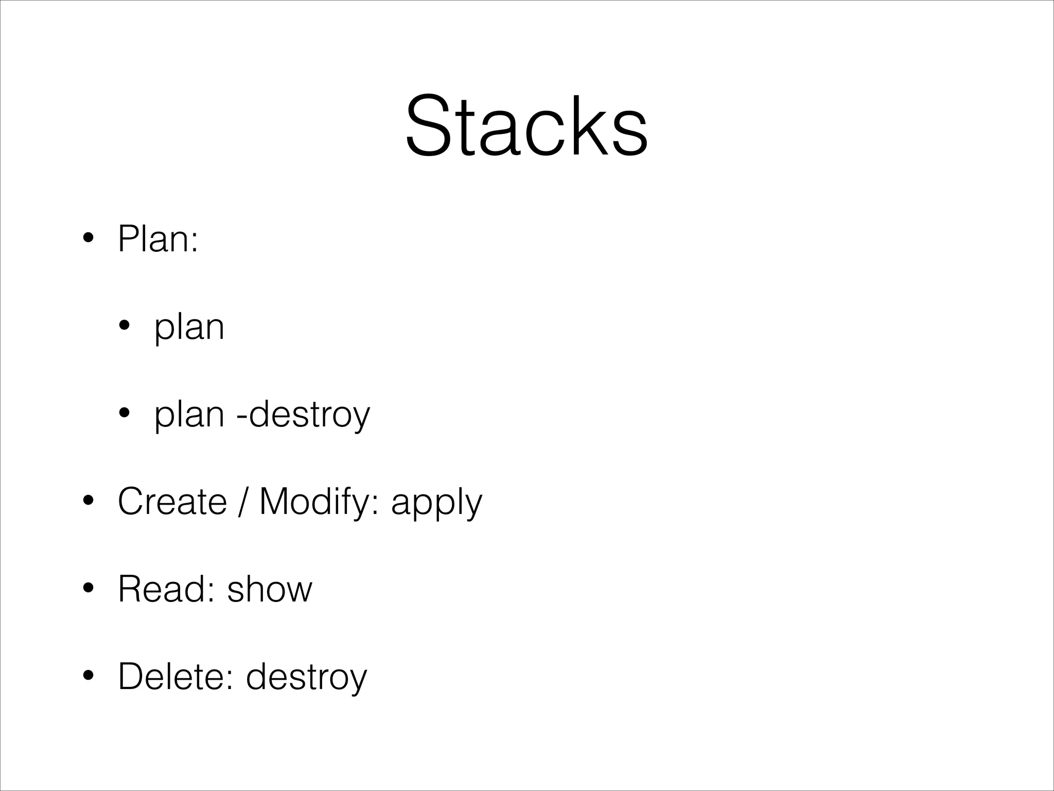 Stacks
• Plan:
• plan
• plan -destroy
• Create / Modify: apply
• Read: show
• Delete: destroy
 