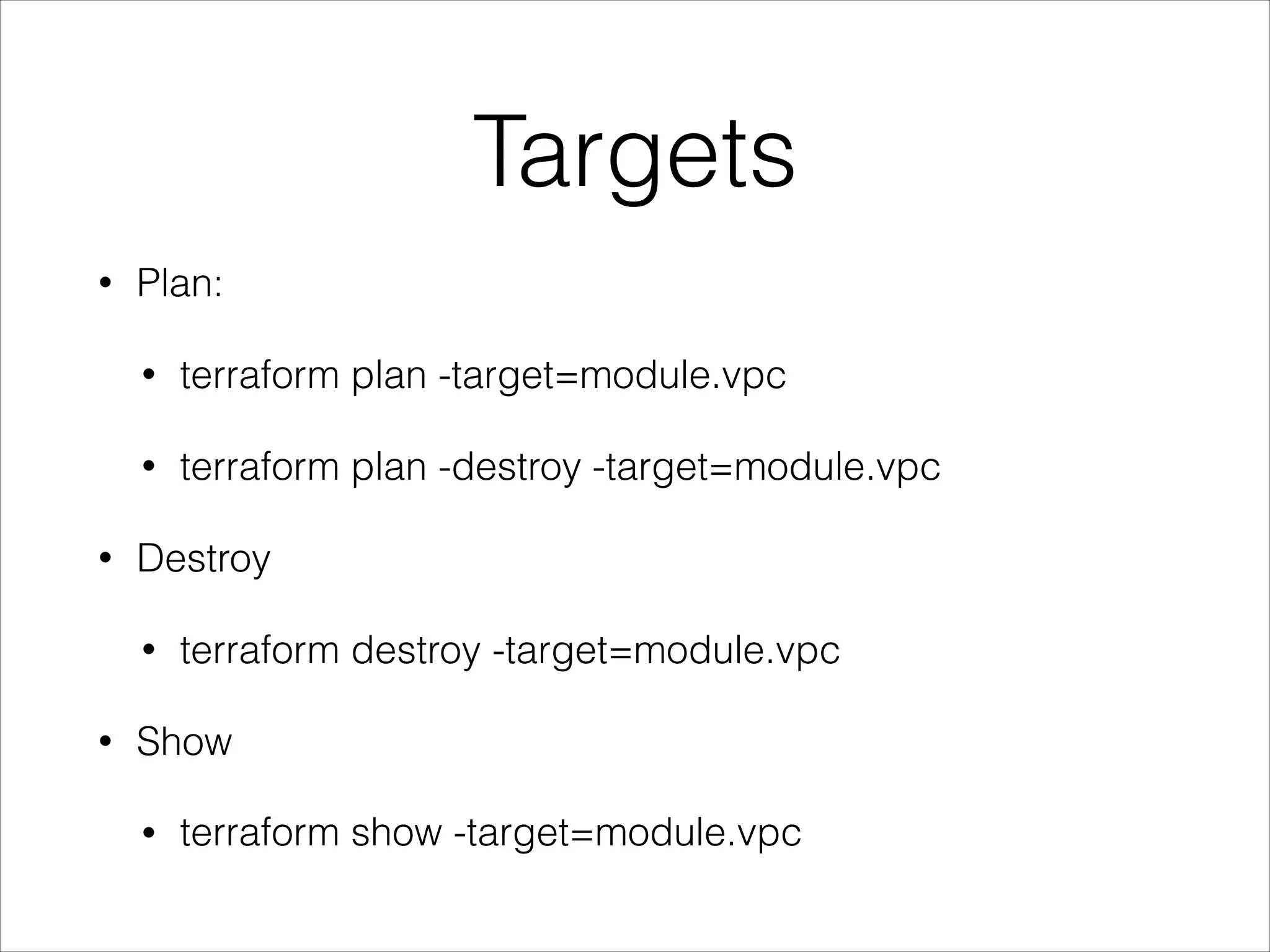 Targets
• Plan:
• terraform plan -target=module.vpc
• terraform plan -destroy -target=module.vpc
• Destroy
• terraform destroy -target=module.vpc
• Show
• terraform show -target=module.vpc
 