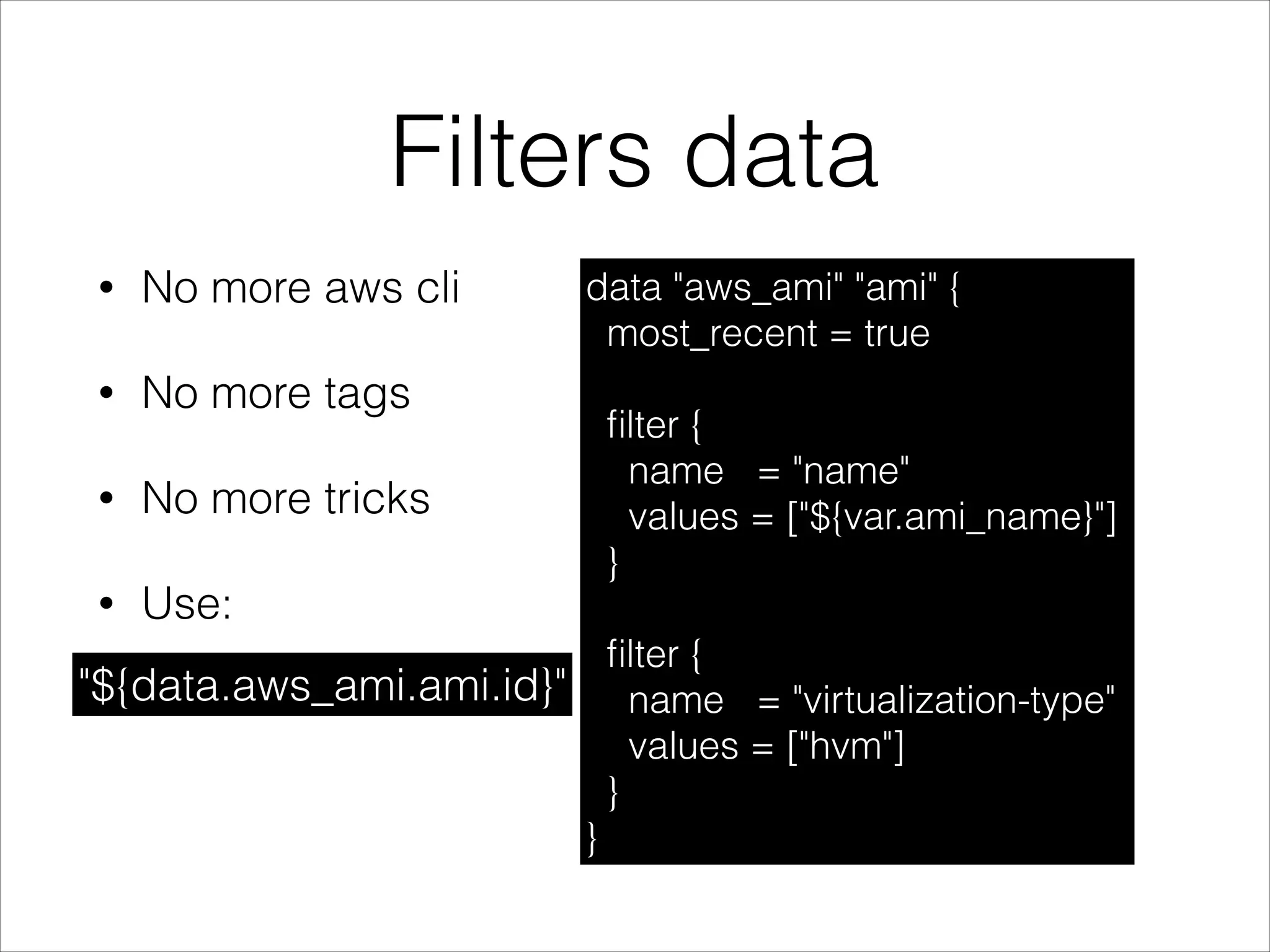 Filters data
• No more aws cli
• No more tags
• No more tricks
• Use:
data "aws_ami" "ami" {
most_recent = true
ﬁlter {
name = "name"
values = ["${var.ami_name}"]
}
ﬁlter {
name = "virtualization-type"
values = ["hvm"]
}
}
"${data.aws_ami.ami.id}"
 