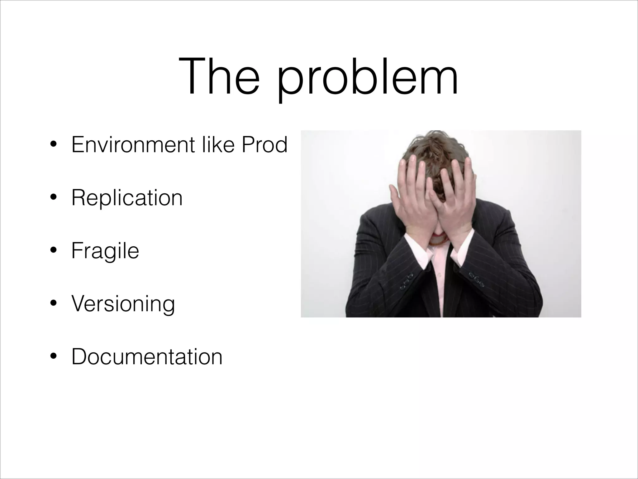 The problem
• Environment like Prod
• Replication
• Fragile
• Versioning
• Documentation
 