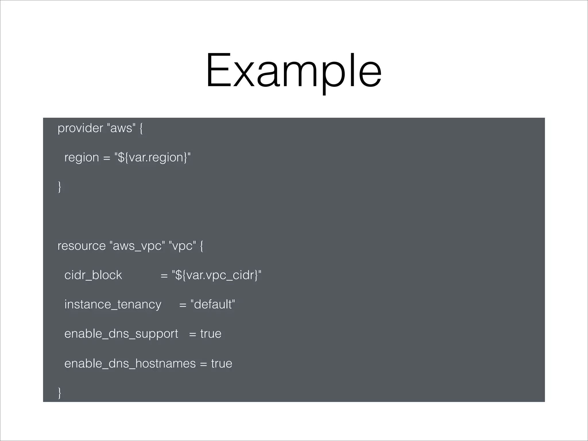 Example
provider "aws" {
region = "${var.region}"
}
resource "aws_vpc" "vpc" {
cidr_block = "${var.vpc_cidr}"
instance_tenancy = "default"
enable_dns_support = true
enable_dns_hostnames = true
}
 