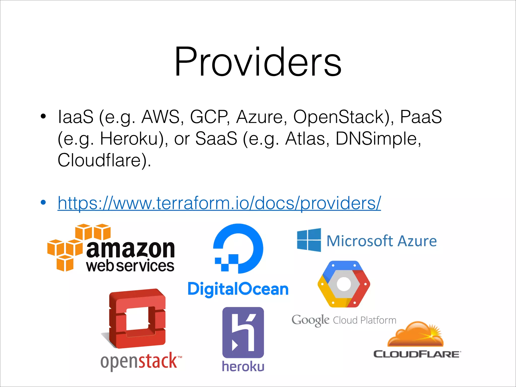 Providers
• IaaS (e.g. AWS, GCP, Azure, OpenStack), PaaS
(e.g. Heroku), or SaaS (e.g. Atlas, DNSimple,
Cloudﬂare).
• https://www.terraform.io/docs/providers/
 