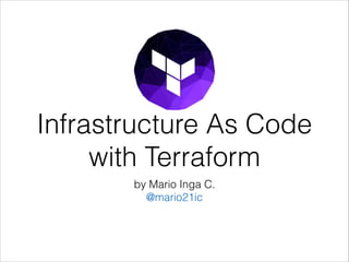 Infrastructure As Code
with Terraform
by Mario Inga C. 
@mario21ic
 