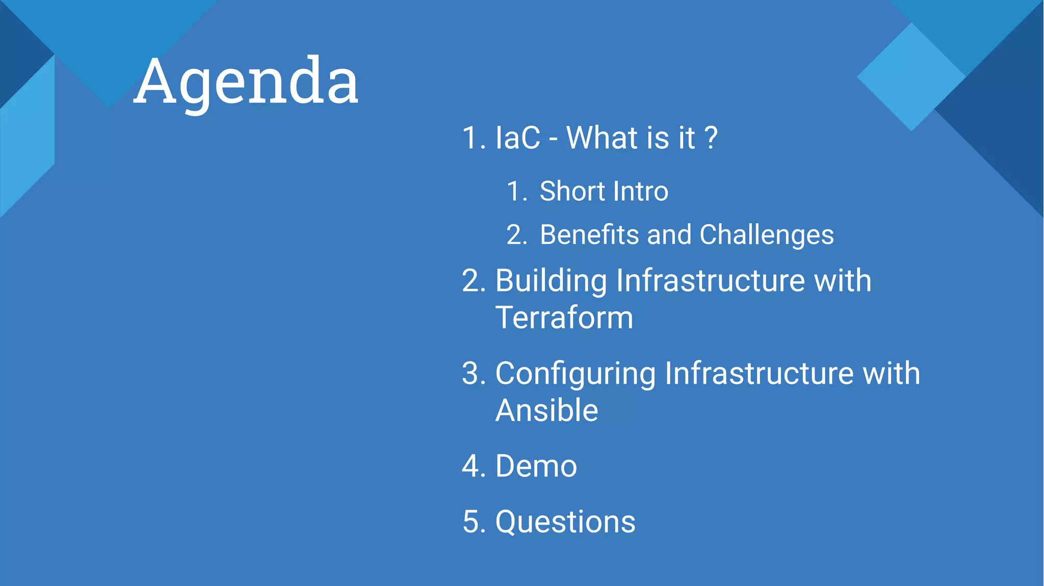 Agenda
1. IaC - What is it ?
1. Short Intro
2. Benefits and Challenges
2. Building Infrastructure with
Terraform
3. Configuring Infrastructure with
Ansible
4. Demo
5. Questions
 