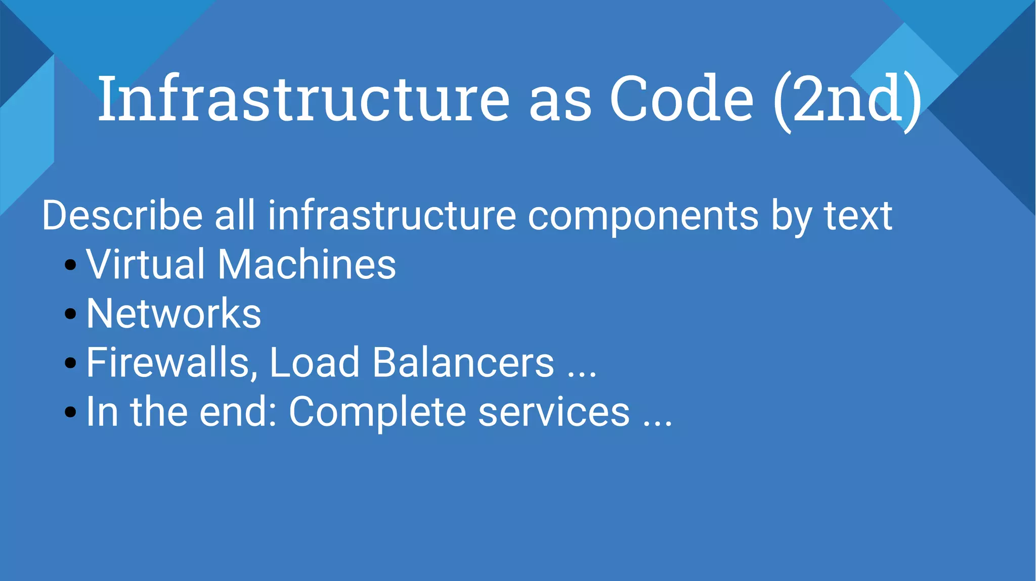 Infrastructure as Code (2nd)
Describe all infrastructure components by text
● Virtual Machines
● Networks
● Firewalls, Load Balancers ...
● In the end: Complete services ...
 