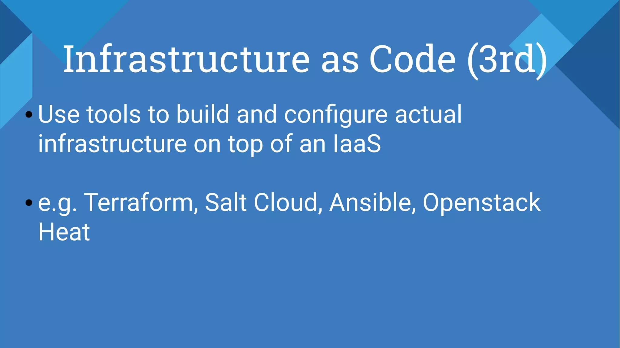 Infrastructure as Code (3rd)
● Use tools to build and configure actual
infrastructure on top of an IaaS
● e.g. Terraform, Salt Cloud, Ansible, Openstack
Heat
 