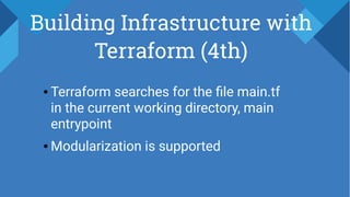 Building Infrastructure with
Terraform (4th)
● Terraform searches for the file main.tf
in the current working directory, main
entrypoint
● Modularization is supported
 