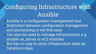 Configuring Infrastructure with
Ansible
● Ansible is a configuration management tool
● Distinction between configuration management
and provisioning is not that easy
● Can also be used to manage infrastructure, e.g.
ansible os_server or ec2 modules
● But has no way to store infrastructure state as
Terraform does
 