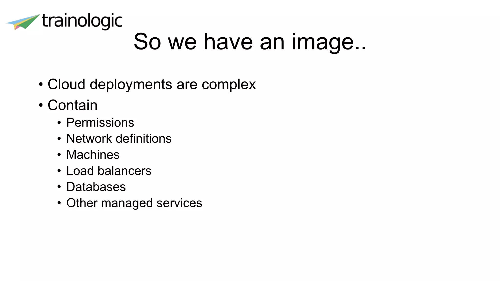 So we have an image..
• Cloud deployments are complex
• Contain
• Permissions
• Network definitions
• Machines
• Load balancers
• Databases
• Other managed services
 