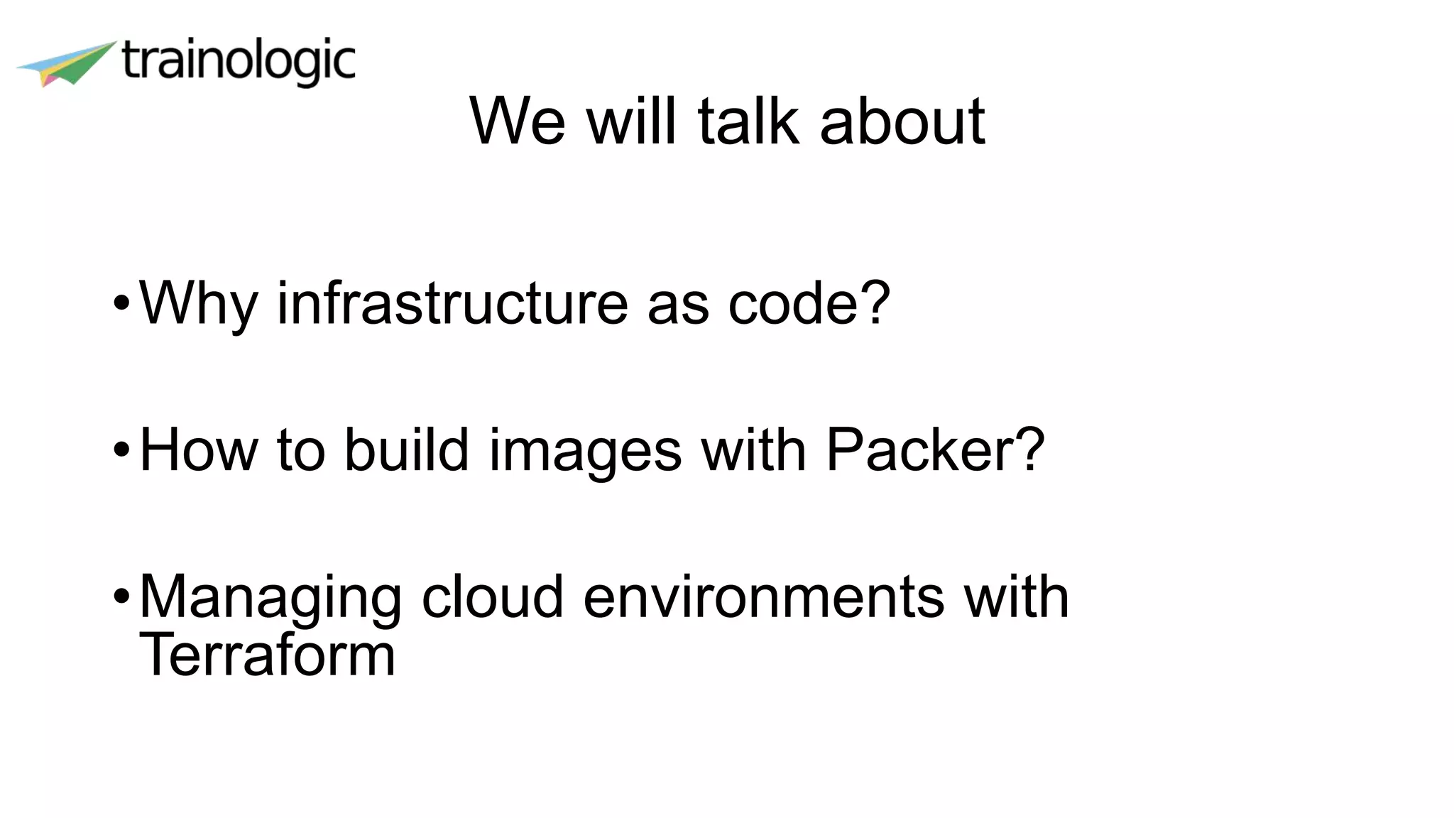 We will talk about
•Why infrastructure as code?
•How to build images with Packer?
•Managing cloud environments with
Terraform
 