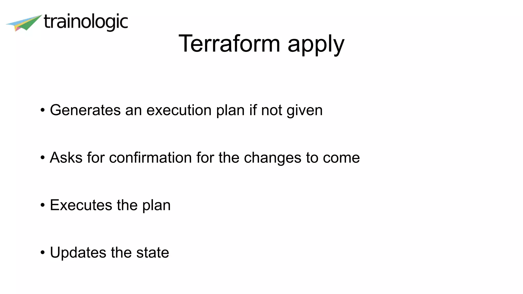 Terraform apply
• Generates an execution plan if not given
• Asks for confirmation for the changes to come
• Executes the plan
• Updates the state
 
