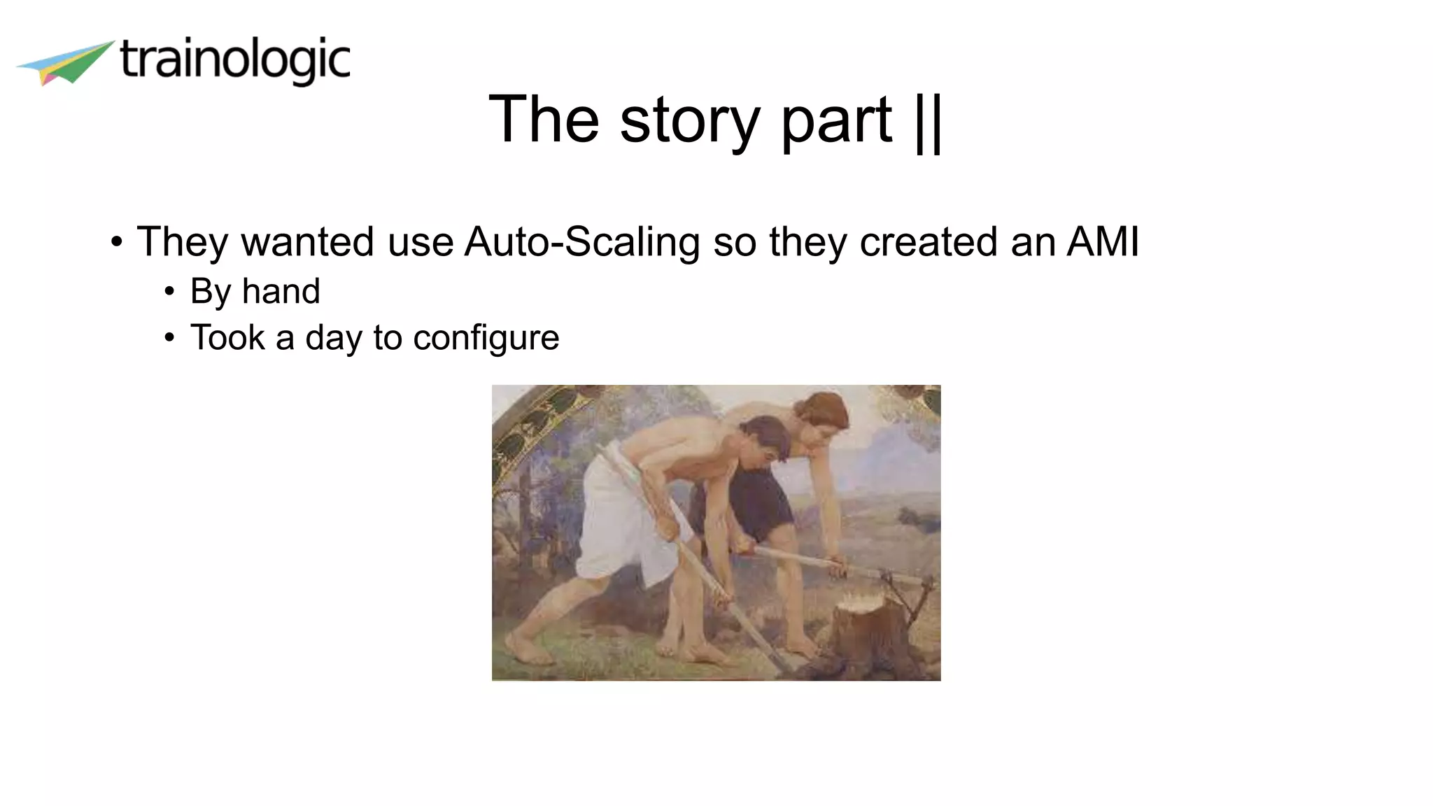 The story part ||
• They wanted use Auto-Scaling so they created an AMI
• By hand
• Took a day to configure
 