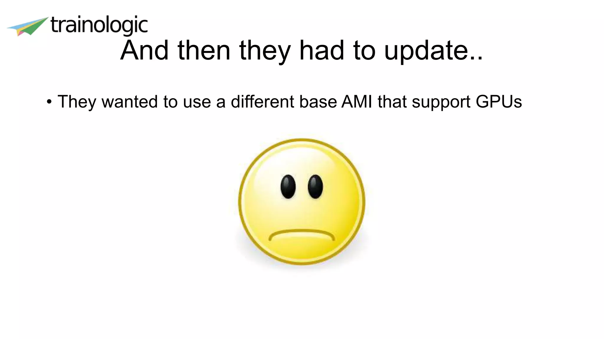 And then they had to update..
• They wanted to use a different base AMI that support GPUs
 