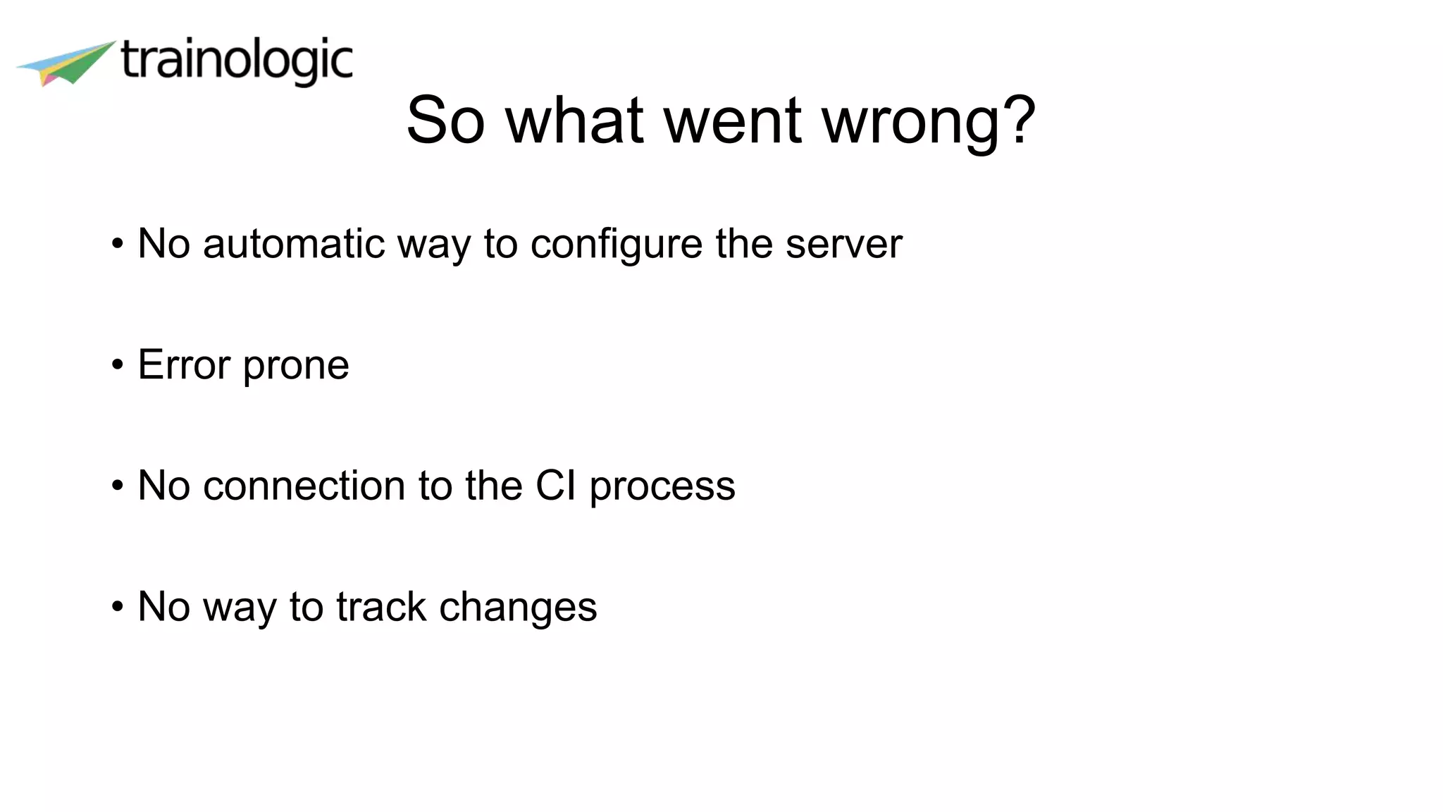 So what went wrong?
• No automatic way to configure the server
• Error prone
• No connection to the CI process
• No way to track changes
 