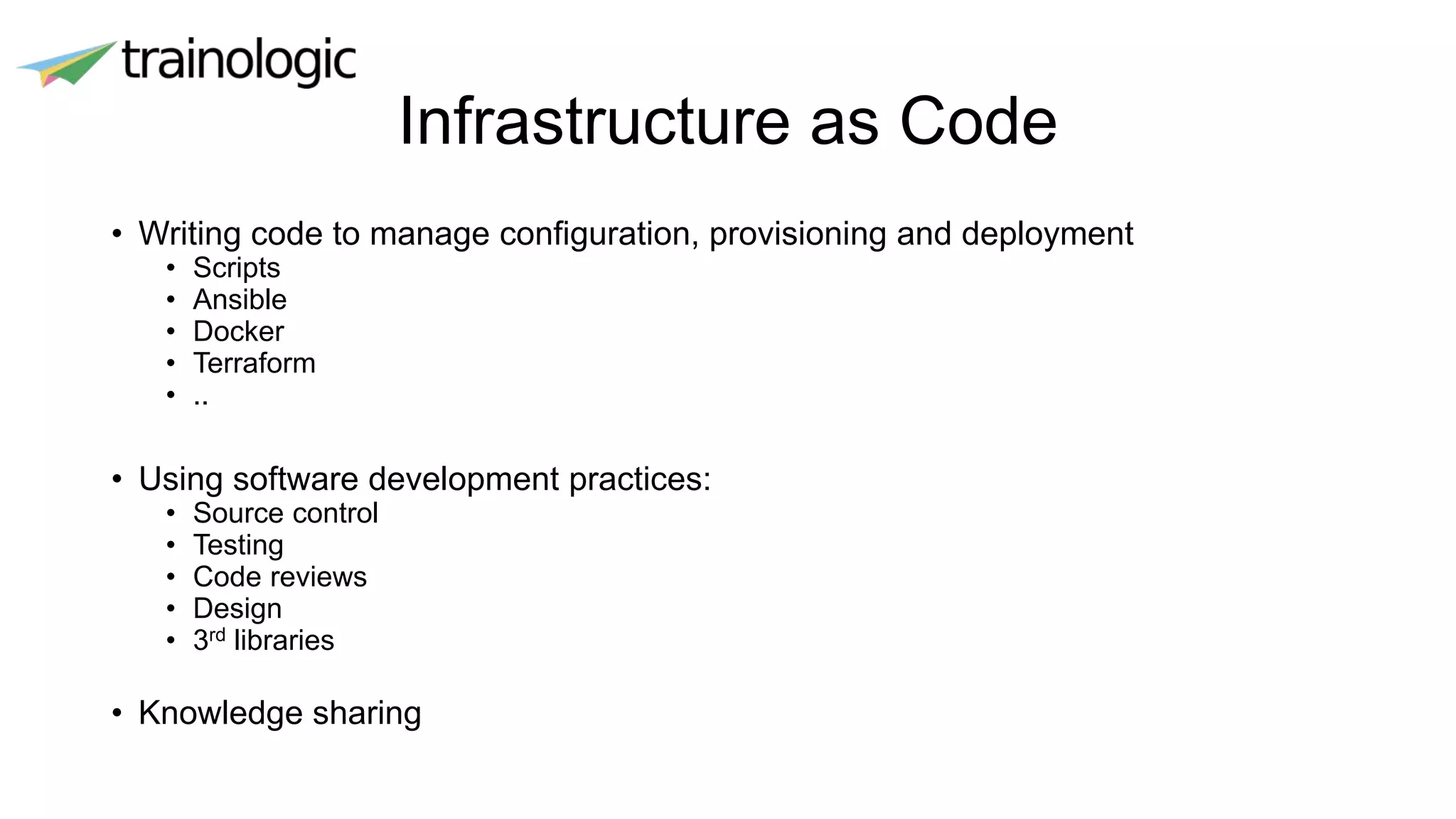 Infrastructure as Code
• Writing code to manage configuration, provisioning and deployment
• Scripts
• Ansible
• Docker
• Terraform
• ..
• Using software development practices:
• Source control
• Testing
• Code reviews
• Design
• 3rd libraries
• Knowledge sharing
 