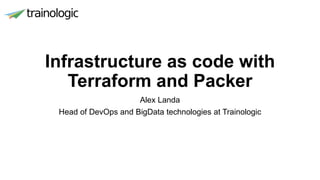 Infrastructure as code with
Terraform and Packer
Alex Landa
Head of DevOps and BigData technologies at Trainologic
 