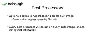 Post Processors
• Optional section to run processing on the built image
• Compression, tagging, uploading files, etc..
• Every post processor will be ran on every build image (unless
configured otherwise)
 