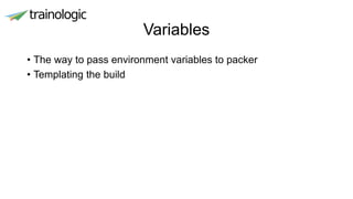Variables
• The way to pass environment variables to packer
• Templating the build
 
