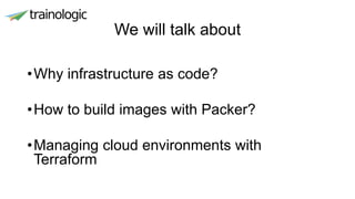 We will talk about
•Why infrastructure as code?
•How to build images with Packer?
•Managing cloud environments with
Terraform
 