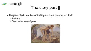 The story part ||
• They wanted use Auto-Scaling so they created an AMI
• By hand
• Took a day to configure
 