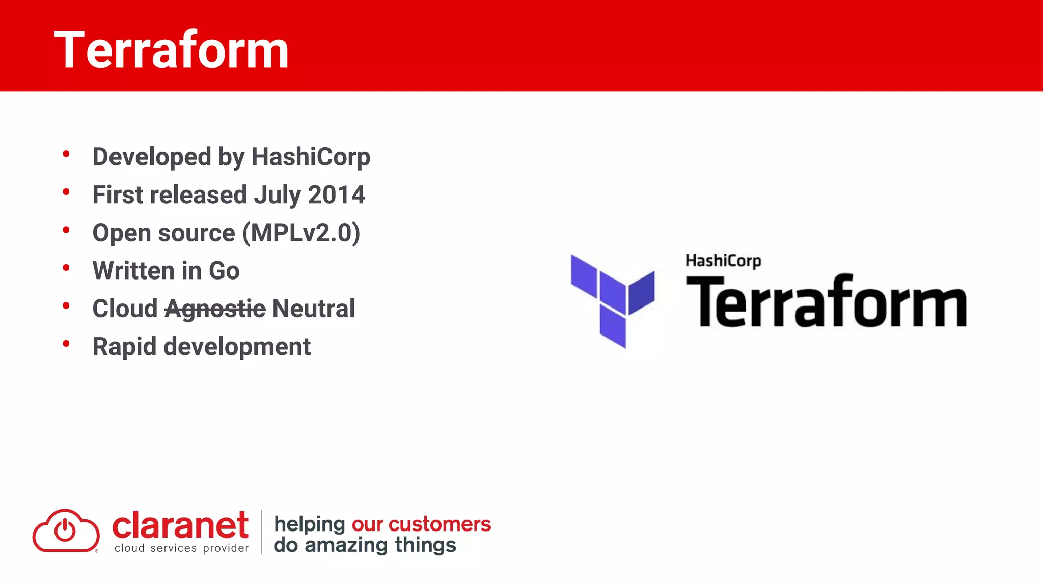 • Developed by HashiCorp
• First released July 2014
• Open source (MPLv2.0)
• Written in Go
• Cloud Agnostic Neutral
• Rapid development
Terraform
 